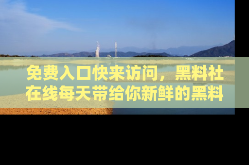 免费入口快来访问，黑料社在线每天带给你新鲜的黑料事件！