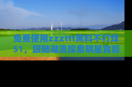 免费使用zzzttt黑料不打烊51，跟随潮流探索明星背后的故事，瘾君子必看！