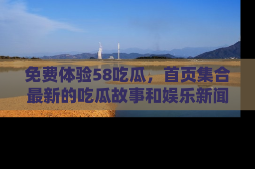 免费体验58吃瓜，首页集合最新的吃瓜故事和娱乐新闻，让你不再错过任何热点！