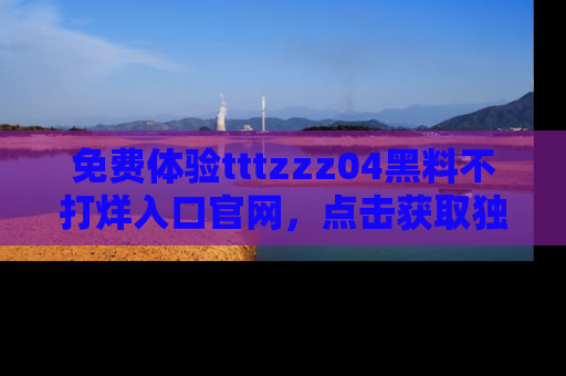 免费体验tttzzz04黑料不打烊入口官网，点击获取独家链接吧