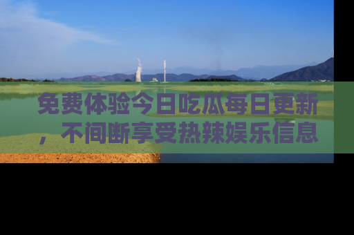 免费体验今日吃瓜每日更新，不间断享受热辣娱乐信息！