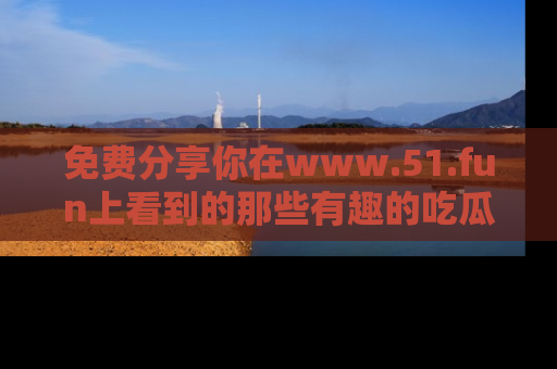 免费分享你在www.51.fun上看到的那些有趣的吃瓜趣闻吧！