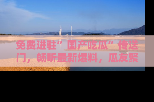 免费进驻”国产吃瓜”传送门，畅听最新爆料，瓜友聚集地等你！