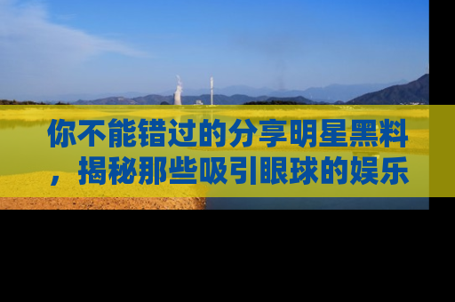 你不能错过的分享明星黑料，揭秘那些吸引眼球的娱乐新闻。