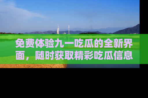 免费体验九一吃瓜的全新界面，随时获取精彩吃瓜信息！