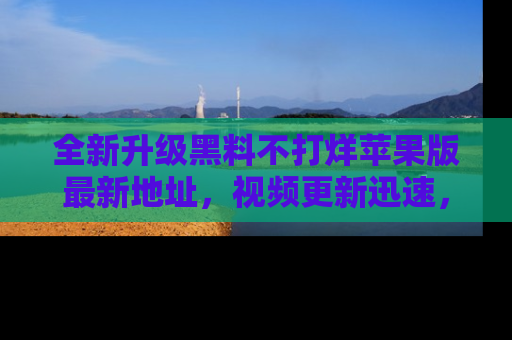 全新升级黑料不打烊苹果版最新地址，视频更新迅速，吃瓜从未如此精彩！