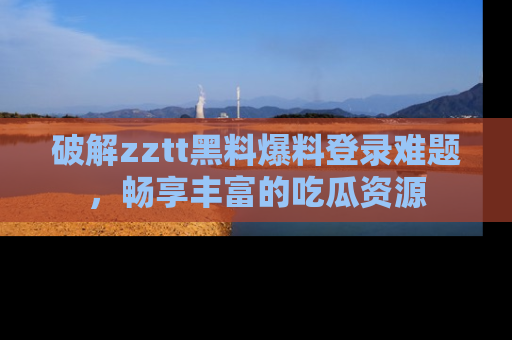 破解zztt黑料爆料登录难题，畅享丰富的吃瓜资源