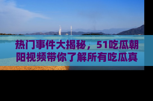 热门事件大揭秘，51吃瓜朝阳视频带你了解所有吃瓜真相