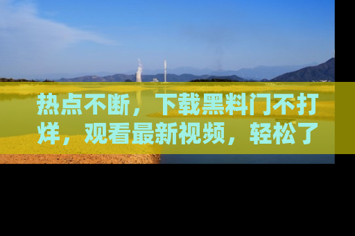 热点不断，下载黑料门不打烊，观看最新视频，轻松了解娱乐八卦！