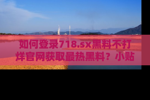 如何登录718.sx黑料不打烊官网获取最热黑料？小贴士带你快速上手！