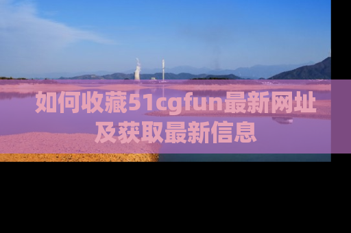 如何收藏51cgfun最新网址及获取最新信息