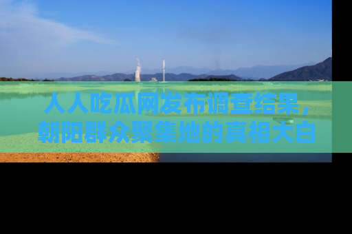 人人吃瓜网发布调查结果，朝阳群众聚集地的真相大白