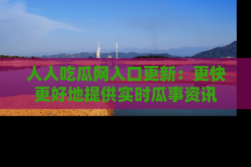 人人吃瓜网入口更新：更快更好地提供实时瓜事资讯