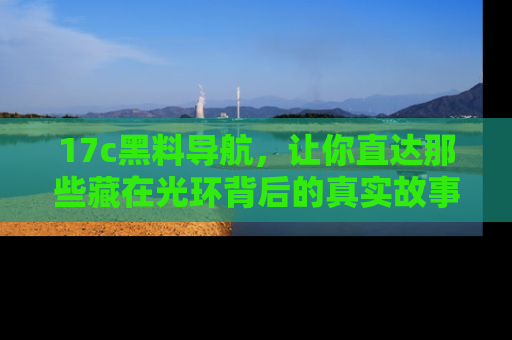 17c黑料导航，让你直达那些藏在光环背后的真实故事