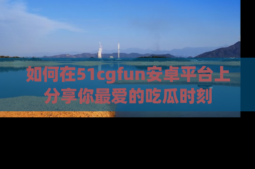 如何在51cgfun安卓平台上分享你最爱的吃瓜时刻