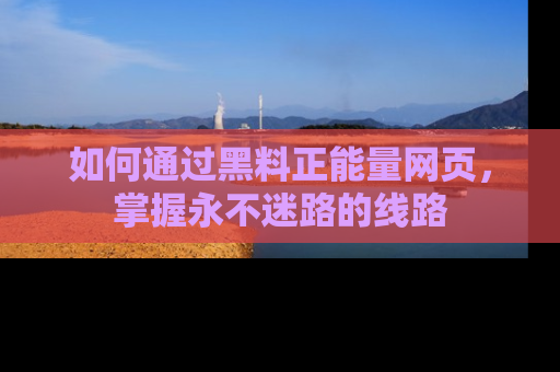 如何通过黑料正能量网页，掌握永不迷路的线路