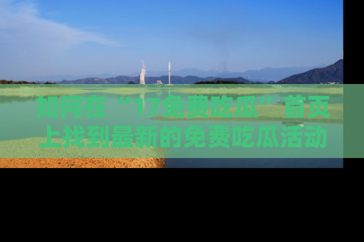 如何在“17免费吃瓜”首页上找到最新的免费吃瓜活动和动态
