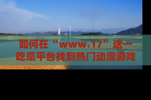 如何在“www.17”这一吃瓜平台找到热门动漫游戏风格的链接？