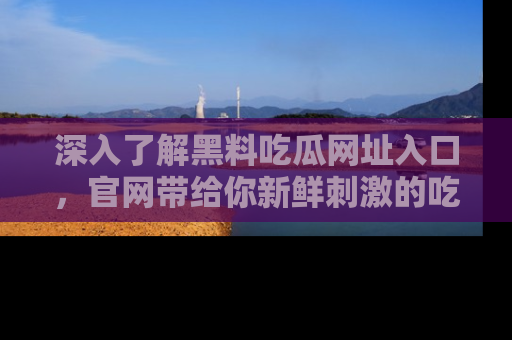深入了解黑料吃瓜网址入口,官网带给你新鲜刺激的吃瓜体验!