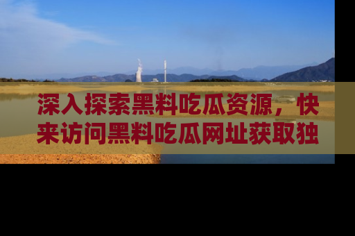 深入探索黑料吃瓜资源,快来访问黑料吃瓜网址获取独家内容!