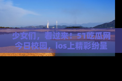 少女们,看过来!51吃瓜网今日校园,ios上精彩纷呈!