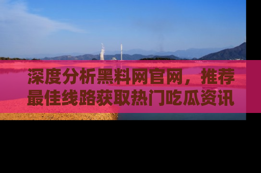 深度分析黑料网官网,推荐最佳线路获取热门吃瓜资讯