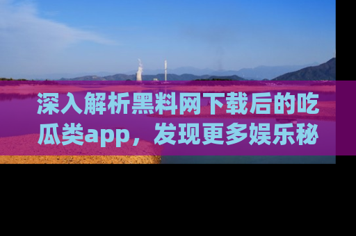 深入解析黑料网下载后的吃瓜类app,发现更多娱乐秘密
