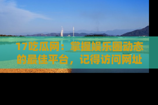 17吃瓜网：掌握娱乐圈动态的最佳平台，记得访问网址获取新鲜资讯！