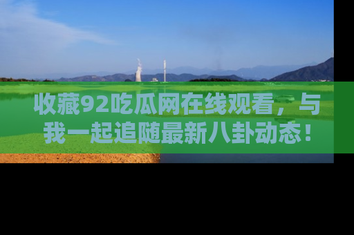 收藏92吃瓜网在线观看，与我一起追随最新八卦动态！