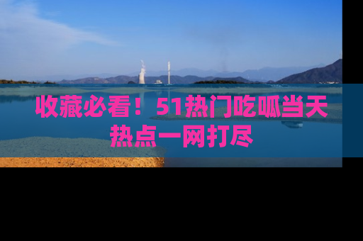收藏必看！51热门吃呱当天热点一网打尽