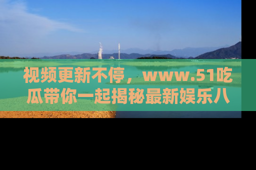 视频更新不停，www.51吃瓜带你一起揭秘最新娱乐八卦，畅享信息盛宴！