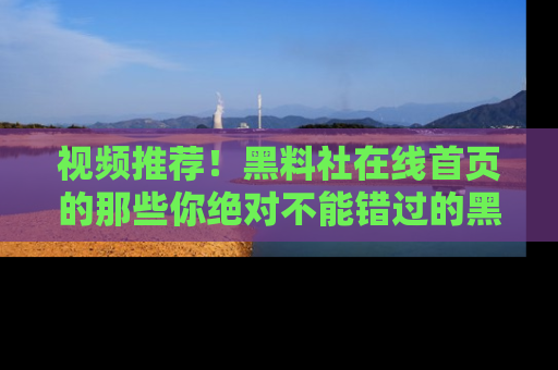 视频推荐！黑料社在线首页的那些你绝对不能错过的黑料
