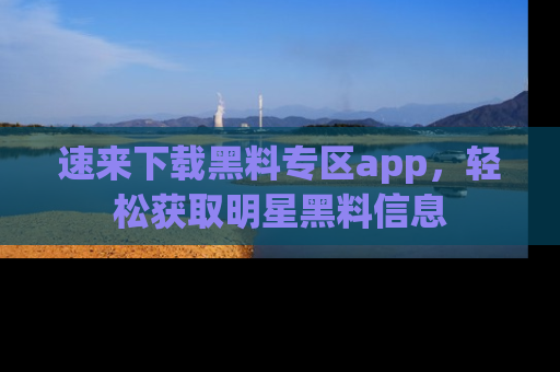 速来下载黑料专区app，轻松获取明星黑料信息