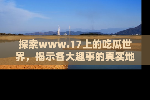 探索www.17上的吃瓜世界,揭示各大趣事的真实地址