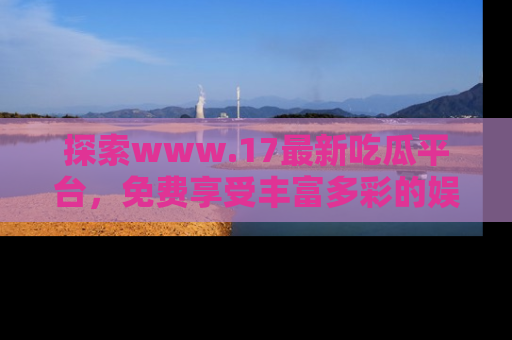 探索www.17最新吃瓜平台,免费享受丰富多彩的娱乐体验!