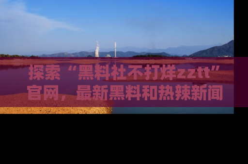 探索“黑料社不打烊zztt”官网，最新黑料和热辣新闻等你来发掘