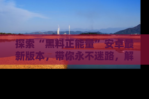 探索“黑料正能量”安卓最新版本，带你永不迷路，解锁无尽秘密！