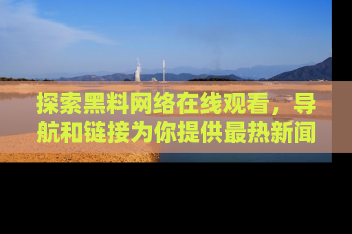 探索黑料网络在线观看,导航和链接为你提供最热新闻!