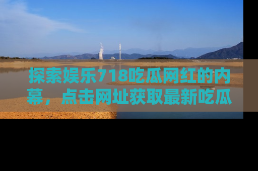 探索娱乐718吃瓜网红的内幕,点击网址获取最新吃瓜资讯。