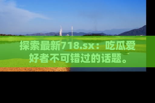 探索最新718.sx:吃瓜爱好者不可错过的话题。