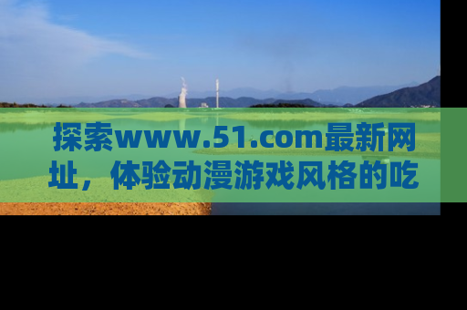 探索www.51.com最新网址,体验动漫游戏风格的吃瓜乐趣!