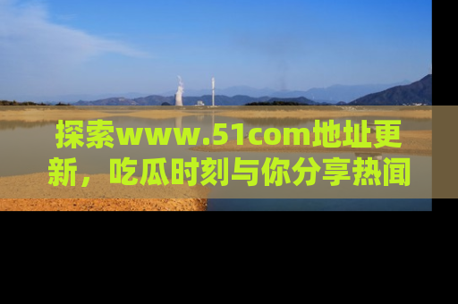 探索www.51com地址更新,吃瓜时刻与你分享热闻