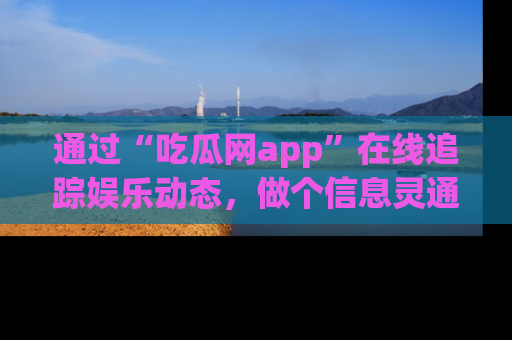 通过“吃瓜网app”在线追踪娱乐动态,做个信息灵通的吃瓜群众!