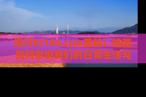 探讨hl155.ccm黑料:线路如何影响我们的日常生活与娱乐选择?