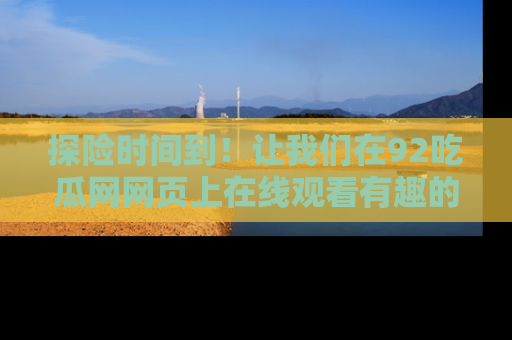 探险时间到!让我们在92吃瓜网网页上在线观看有趣的瓜,好奇的传送门等你来!