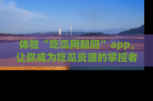 体验“吃瓜网朝阳”app,让你成为吃瓜资源的掌控者,独家资讯尽在掌握!