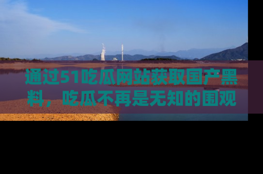 通过51吃瓜网站获取国产黑料,吃瓜不再是无知的围观者