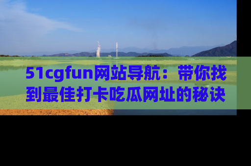 51cgfun网站导航：带你找到最佳打卡吃瓜网址的秘诀