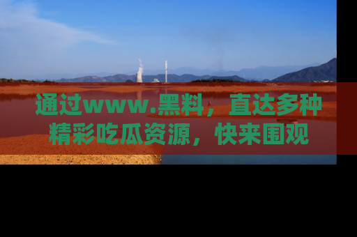通过www.黑料,直达多种精彩吃瓜资源,快来围观