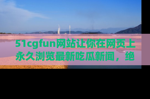 51cgfun网站让你在网页上永久浏览最新吃瓜新闻,绝不错过任何热点!